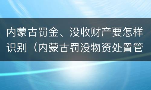 内蒙古罚金、没收财产要怎样识别（内蒙古罚没物资处置管理办法）