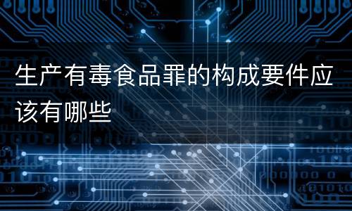 生产有毒食品罪的构成要件应该有哪些