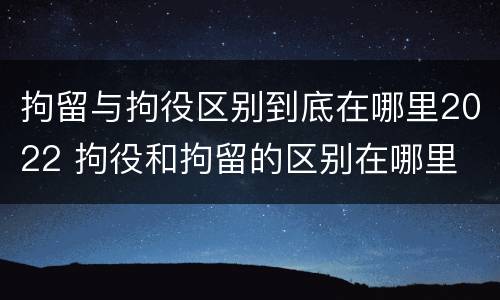 拘留与拘役区别到底在哪里2022 拘役和拘留的区别在哪里