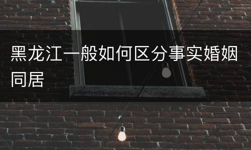 黑龙江一般如何区分事实婚姻同居