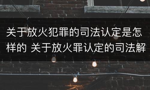 关于放火犯罪的司法认定是怎样的 关于放火罪认定的司法解释
