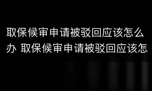 取保候审申请被驳回应该怎么办 取保候审申请被驳回应该怎么办呢