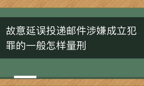 故意延误投递邮件涉嫌成立犯罪的一般怎样量刑