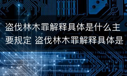 盗伐林木罪解释具体是什么主要规定 盗伐林木罪解释具体是什么主要规定有哪些