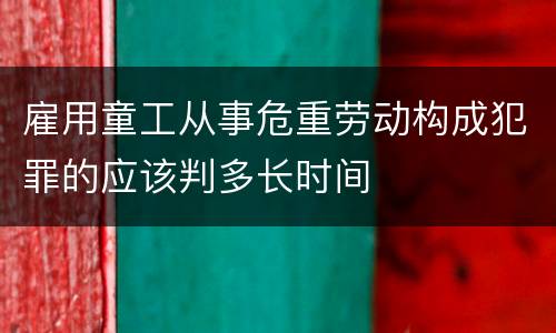 雇用童工从事危重劳动构成犯罪的应该判多长时间