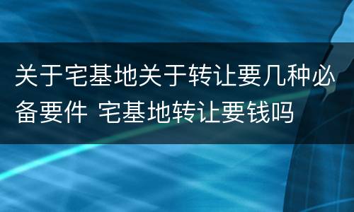 关于宅基地关于转让要几种必备要件 宅基地转让要钱吗