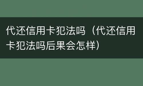 代还信用卡犯法吗（代还信用卡犯法吗后果会怎样）