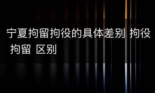 宁夏拘留拘役的具体差别 拘役 拘留 区别