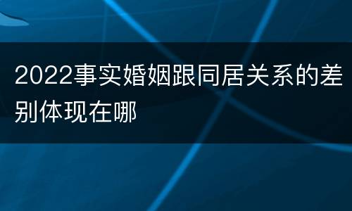 2022事实婚姻跟同居关系的差别体现在哪