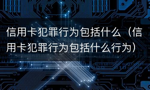 信用卡犯罪行为包括什么(信用卡犯罪行为包括什么行为)