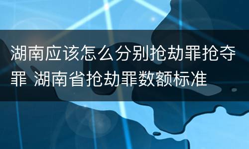 湖南应该怎么分别抢劫罪抢夺罪 湖南省抢劫罪数额标准