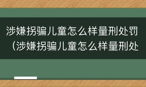 涉嫌拐骗儿童怎么样量刑处罚（涉嫌拐骗儿童怎么样量刑处罚依据）