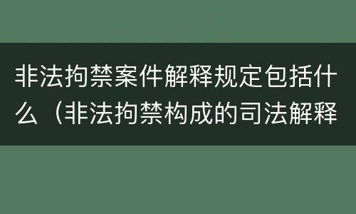 非法拘禁案件解释规定包括什么（非法拘禁构成的司法解释）