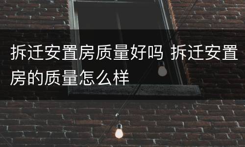 拆迁安置房质量好吗 拆迁安置房的质量怎么样