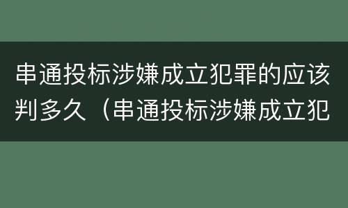 串通投标涉嫌成立犯罪的应该判多久（串通投标涉嫌成立犯罪的应该判多久刑期）