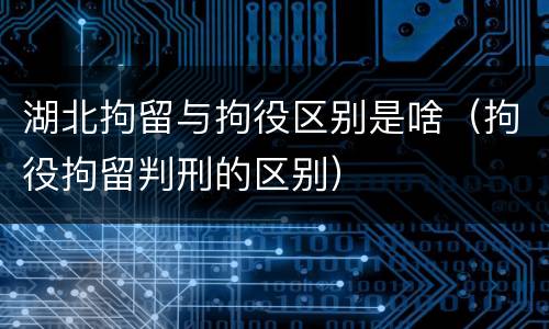 湖北拘留与拘役区别是啥（拘役拘留判刑的区别）