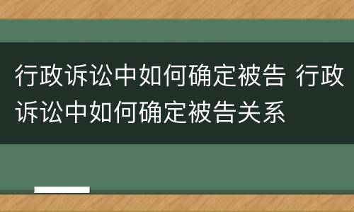 行政诉讼中如何确定被告 行政诉讼中如何确定被告关系