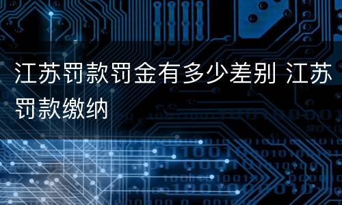 江苏罚款罚金有多少差别 江苏罚款缴纳