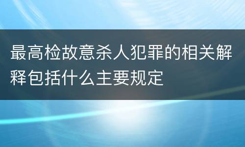 最高检故意杀人犯罪的相关解释包括什么主要规定