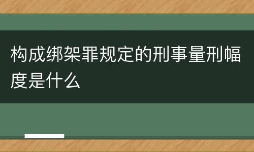构成绑架罪规定的刑事量刑幅度是什么