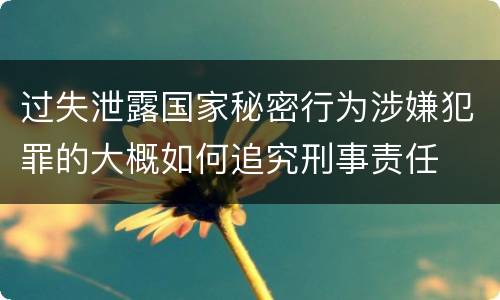 过失泄露国家秘密行为涉嫌犯罪的大概如何追究刑事责任