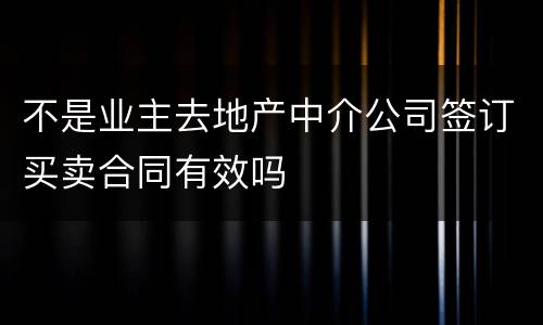 不是业主去地产中介公司签订买卖合同有效吗