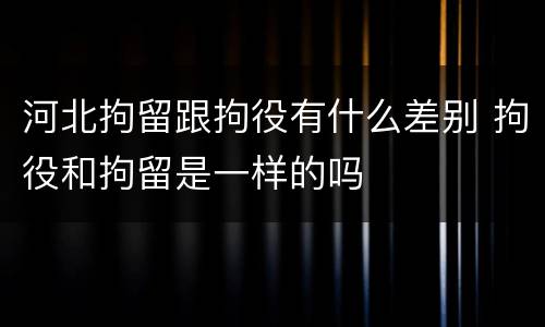 河北拘留跟拘役有什么差别 拘役和拘留是一样的吗