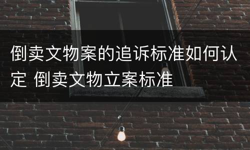 倒卖文物案的追诉标准如何认定 倒卖文物立案标准