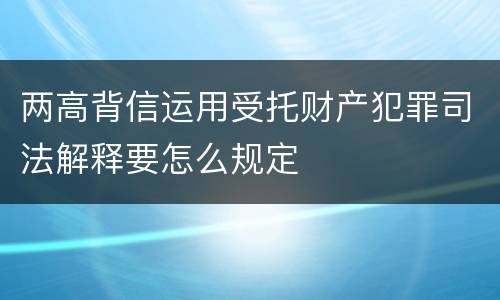 两高背信运用受托财产犯罪司法解释要怎么规定