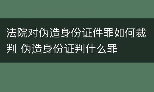 法院对伪造身份证件罪如何裁判 伪造身份证判什么罪