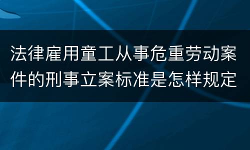 法律雇用童工从事危重劳动案件的刑事立案标准是怎样规定