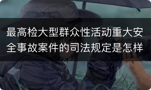 最高检大型群众性活动重大安全事故案件的司法规定是怎样的