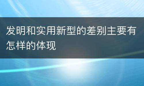 发明和实用新型的差别主要有怎样的体现