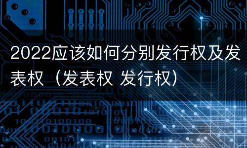 2022应该如何分别发行权及发表权（发表权 发行权）