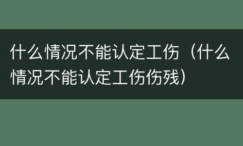 什么情况不能认定工伤（什么情况不能认定工伤伤残）