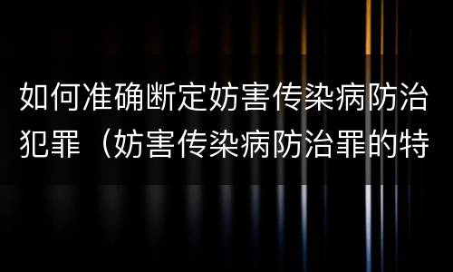 如何准确断定妨害传染病防治犯罪（妨害传染病防治罪的特征）