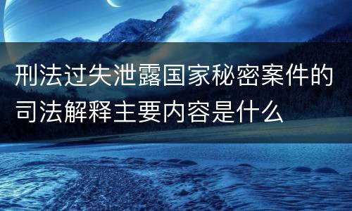 刑法过失泄露国家秘密案件的司法解释主要内容是什么