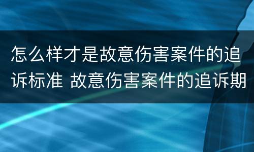怎么样才是故意伤害案件的追诉标准 故意伤害案件的追诉期