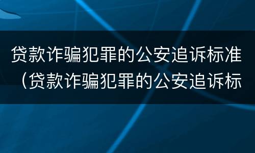 贷款诈骗犯罪的公安追诉标准（贷款诈骗犯罪的公安追诉标准是多少）