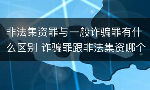 非法集资罪与一般诈骗罪有什么区别 诈骗罪跟非法集资哪个罪行更严重?