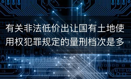 有关非法低价出让国有土地使用权犯罪规定的量刑档次是多少