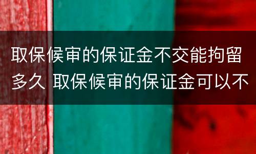取保候审的保证金不交能拘留多久 取保候审的保证金可以不交吗