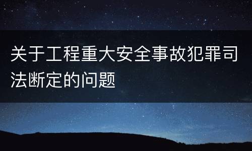 关于工程重大安全事故犯罪司法断定的问题