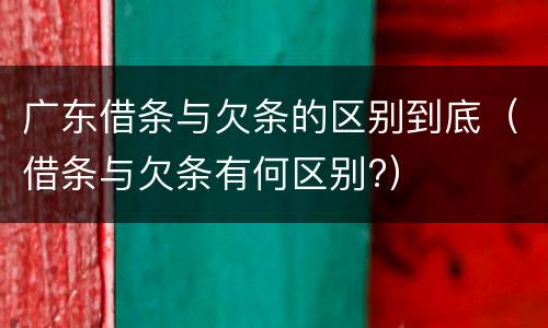 广东借条与欠条的区别到底（借条与欠条有何区别?）