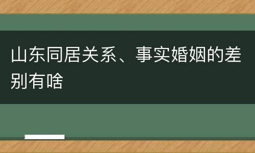 山东同居关系、事实婚姻的差别有啥