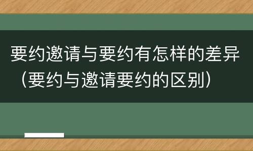 要约邀请与要约有怎样的差异（要约与邀请要约的区别）