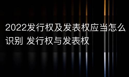 2022发行权及发表权应当怎么识别 发行权与发表权