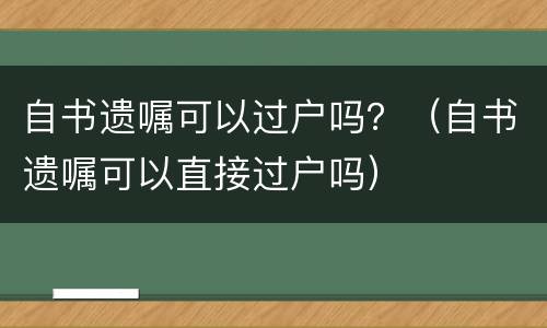 自书遗嘱可以过户吗？（自书遗嘱可以直接过户吗）