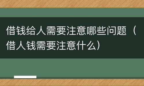 借钱给人需要注意哪些问题（借人钱需要注意什么）
