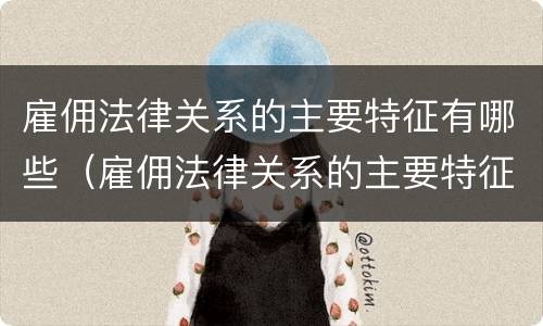 雇佣法律关系的主要特征有哪些（雇佣法律关系的主要特征有哪些内容）